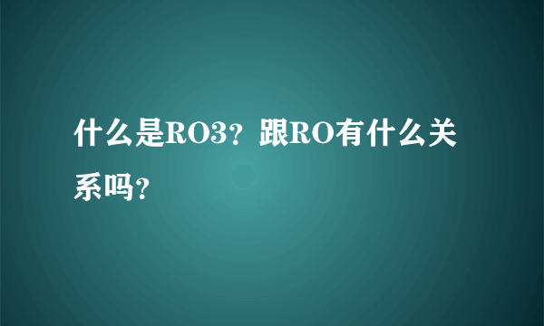 什么是RO3？跟RO有什么关系吗？