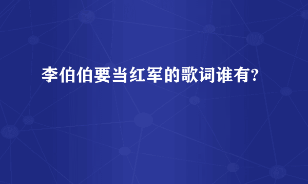 李伯伯要当红军的歌词谁有?