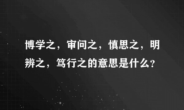 博学之，审问之，慎思之，明辨之，笃行之的意思是什么？