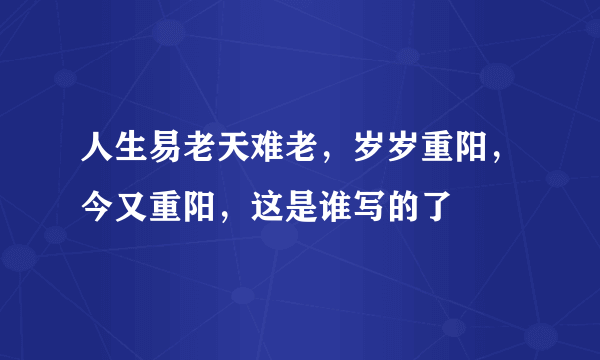 人生易老天难老，岁岁重阳，今又重阳，这是谁写的了