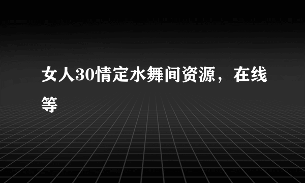 女人30情定水舞间资源，在线等