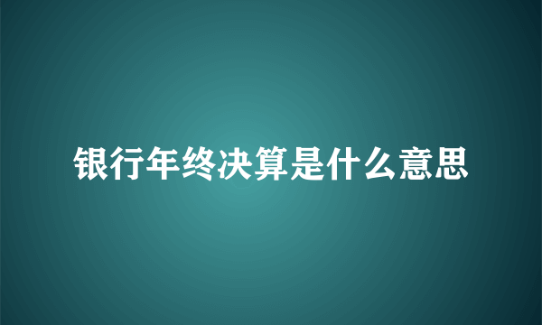 银行年终决算是什么意思