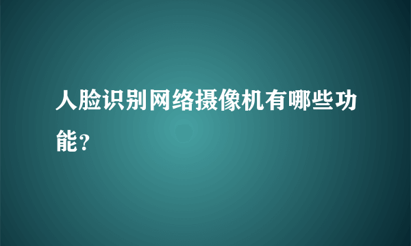 人脸识别网络摄像机有哪些功能？