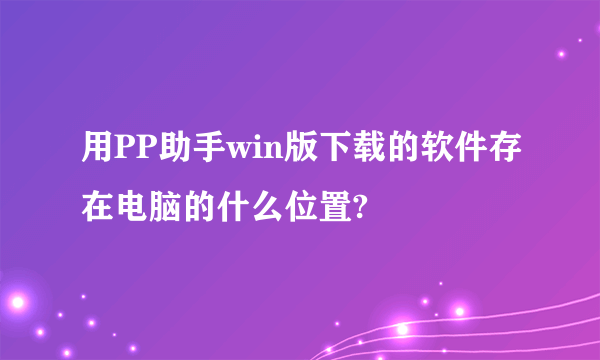 用PP助手win版下载的软件存在电脑的什么位置?