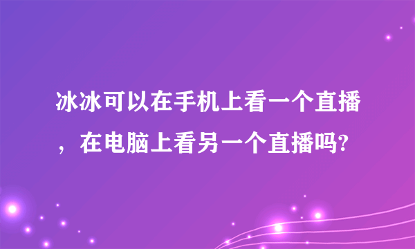 冰冰可以在手机上看一个直播，在电脑上看另一个直播吗?