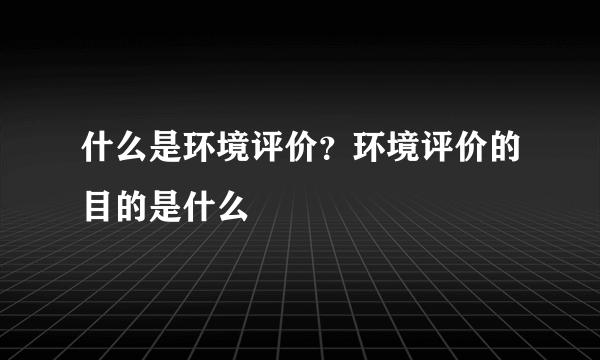 什么是环境评价？环境评价的目的是什么