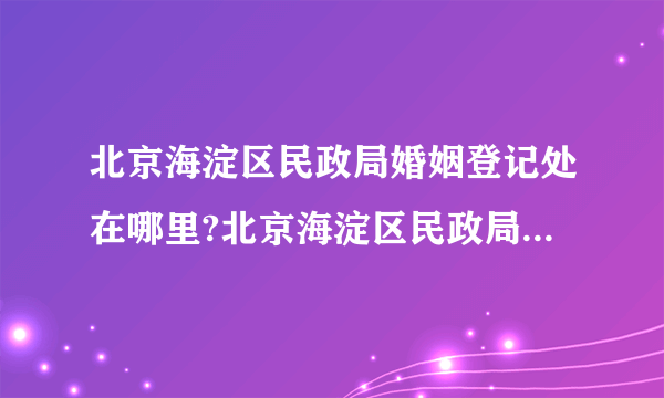 北京海淀区民政局婚姻登记处在哪里?北京海淀区民政局婚姻登记处周六周日上班吗？