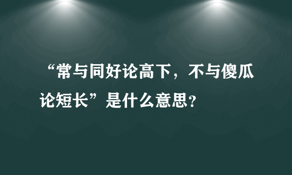 “常与同好论高下，不与傻瓜论短长”是什么意思？