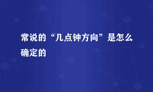 常说的“几点钟方向”是怎么确定的