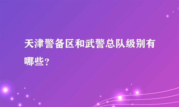 天津警备区和武警总队级别有哪些？