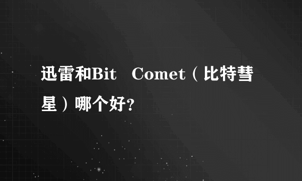 迅雷和Bit   Comet（比特彗星）哪个好？