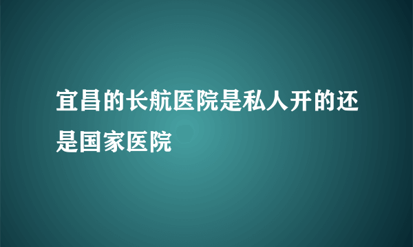 宜昌的长航医院是私人开的还是国家医院