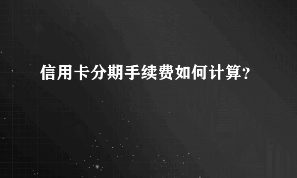 信用卡分期手续费如何计算？