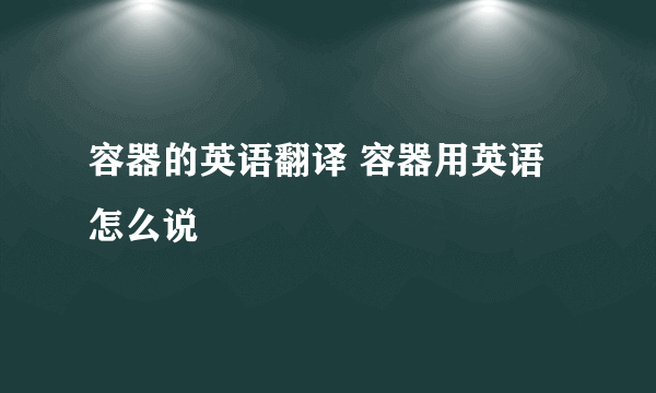 容器的英语翻译 容器用英语怎么说