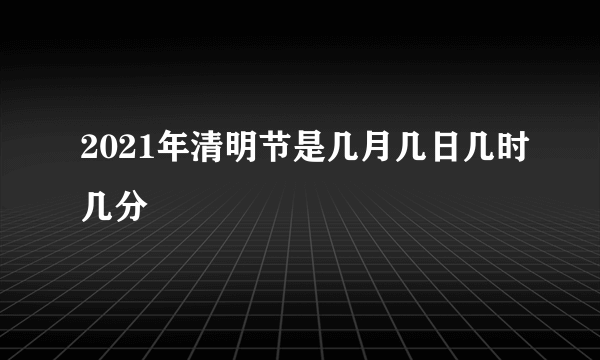 2021年清明节是几月几日几时几分