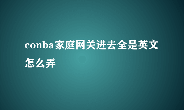 conba家庭网关进去全是英文怎么弄