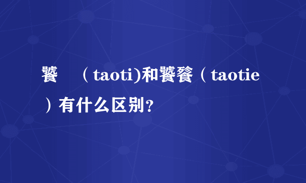 饕鬄（taoti)和饕餮（taotie）有什么区别？