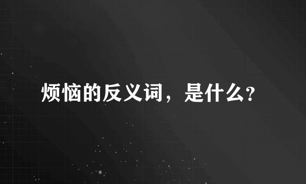 烦恼的反义词，是什么？