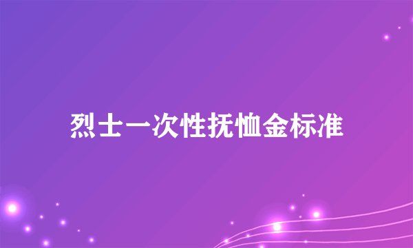 烈士一次性抚恤金标准