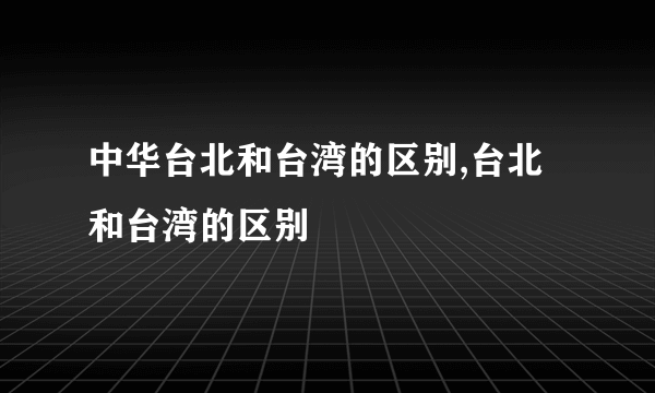 中华台北和台湾的区别,台北和台湾的区别