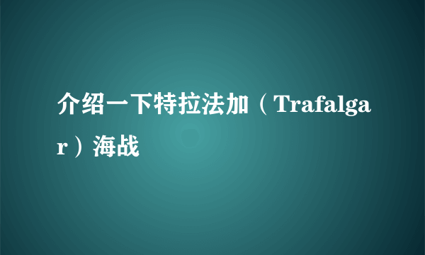 介绍一下特拉法加（Trafalgar）海战