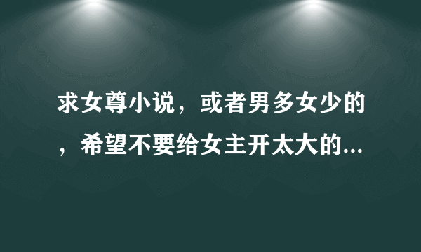 求女尊小说，或者男多女少的，希望不要给女主开太大的金手指。