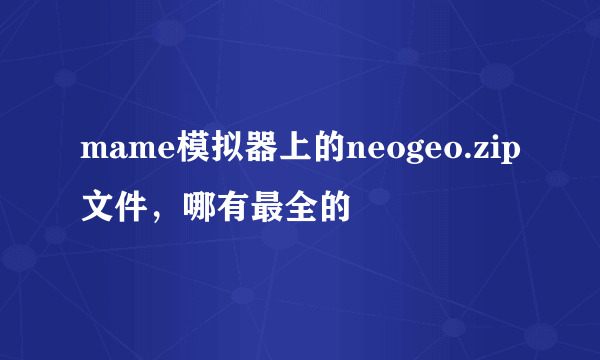 mame模拟器上的neogeo.zip文件，哪有最全的