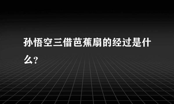 孙悟空三借芭蕉扇的经过是什么？