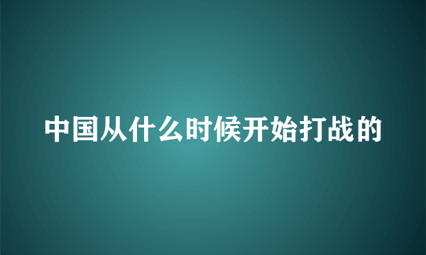 中国从什么时候开始打战的