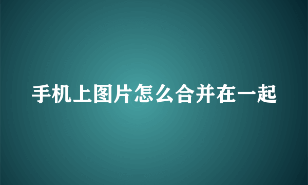 手机上图片怎么合并在一起