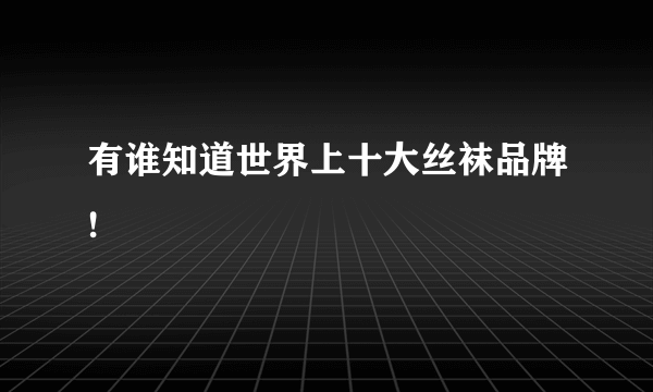 有谁知道世界上十大丝袜品牌!