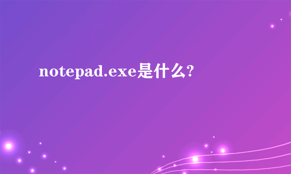 notepad.exe是什么?