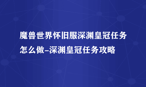 魔兽世界怀旧服深渊皇冠任务怎么做-深渊皇冠任务攻略