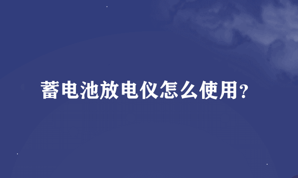 蓄电池放电仪怎么使用？