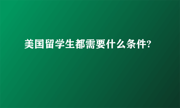 美国留学生都需要什么条件?