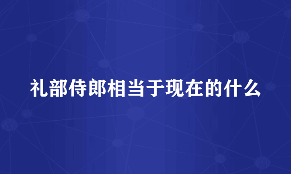 礼部侍郎相当于现在的什么