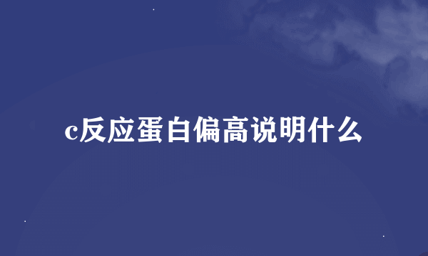 c反应蛋白偏高说明什么