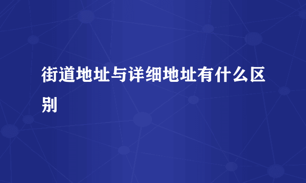 街道地址与详细地址有什么区别