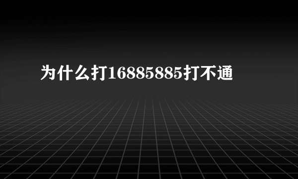 为什么打16885885打不通