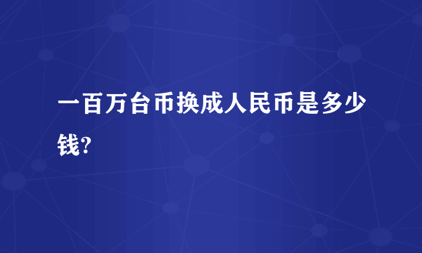 一百万台币换成人民币是多少钱?