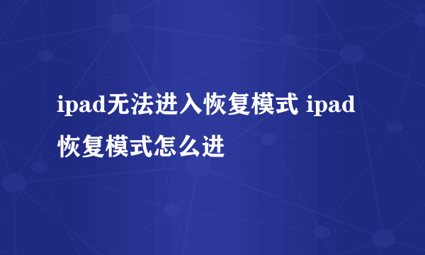 ipad无法进入恢复模式 ipad恢复模式怎么进