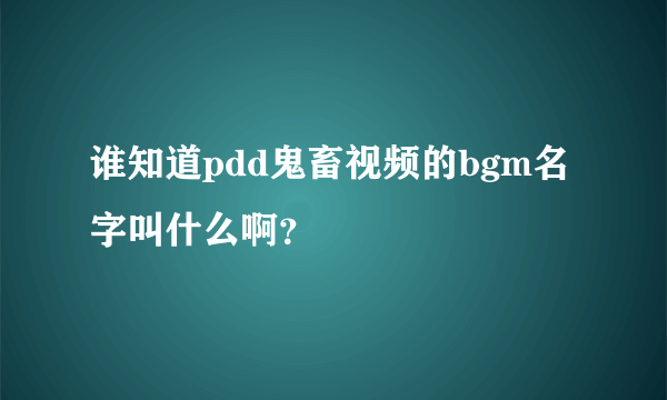 谁知道pdd鬼畜视频的bgm名字叫什么啊？