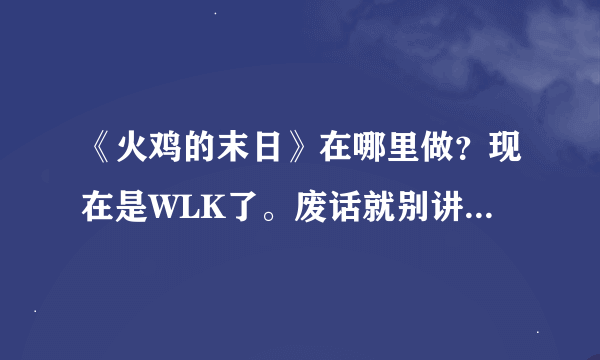 《火鸡的末日》在哪里做？现在是WLK了。废话就别讲了。在哪里做。