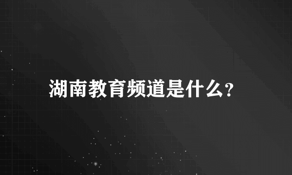 湖南教育频道是什么？