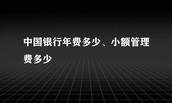 中国银行年费多少、小额管理费多少