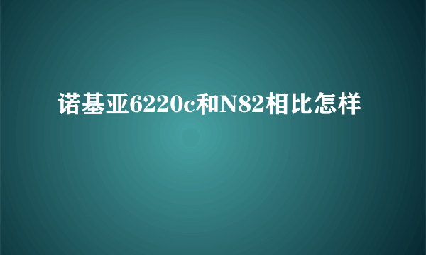 诺基亚6220c和N82相比怎样