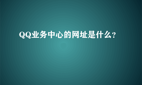 QQ业务中心的网址是什么？