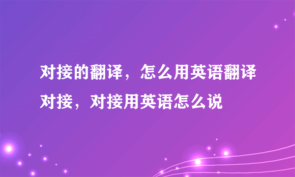 对接的翻译，怎么用英语翻译对接，对接用英语怎么说