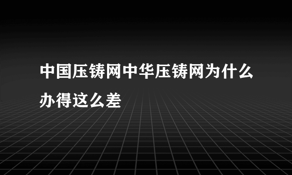 中国压铸网中华压铸网为什么办得这么差