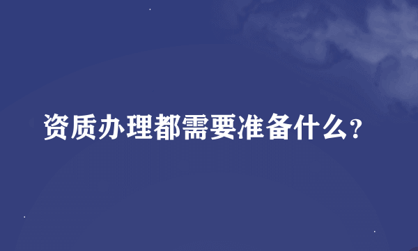 资质办理都需要准备什么？